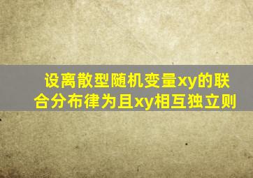 设离散型随机变量xy的联合分布律为且xy相互独立则