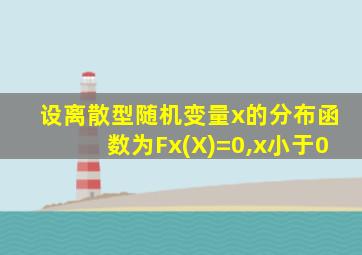 设离散型随机变量x的分布函数为Fx(X)=0,x小于0