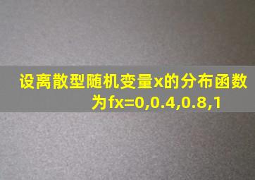 设离散型随机变量x的分布函数为fx=0,0.4,0.8,1