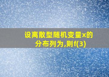 设离散型随机变量x的分布列为,则f(3)