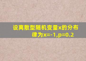 设离散型随机变量x的分布律为x=-1,p=0.2