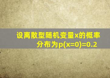 设离散型随机变量x的概率分布为p(x=0)=0.2