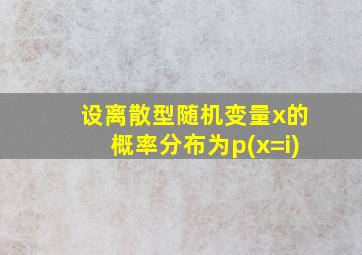 设离散型随机变量x的概率分布为p(x=i)