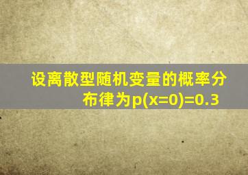 设离散型随机变量的概率分布律为p(x=0)=0.3