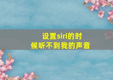 设置siri的时候听不到我的声音