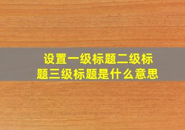 设置一级标题二级标题三级标题是什么意思