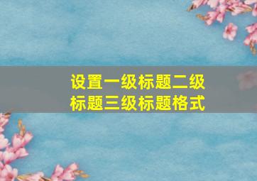 设置一级标题二级标题三级标题格式