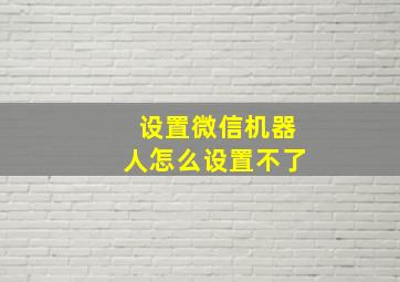 设置微信机器人怎么设置不了