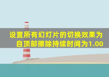 设置所有幻灯片的切换效果为自顶部擦除持续时间为1.00