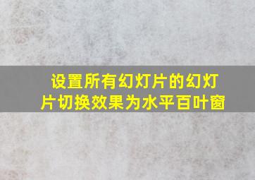 设置所有幻灯片的幻灯片切换效果为水平百叶窗