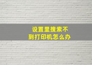 设置里搜索不到打印机怎么办