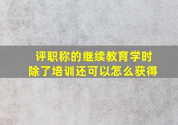 评职称的继续教育学时除了培训还可以怎么获得