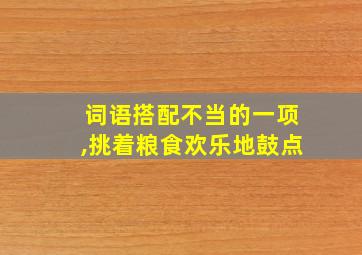 词语搭配不当的一项,挑着粮食欢乐地鼓点