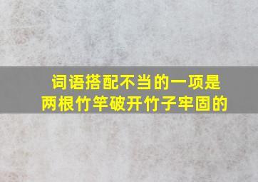 词语搭配不当的一项是两根竹竿破开竹子牢固的