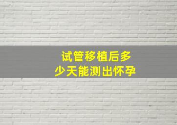 试管移植后多少天能测出怀孕