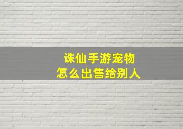 诛仙手游宠物怎么出售给别人