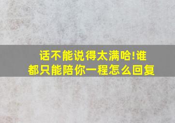 话不能说得太满哈!谁都只能陪你一程怎么回复