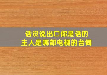 话没说出口你是话的主人是哪部电视的台词