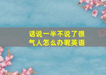 话说一半不说了很气人怎么办呢英语