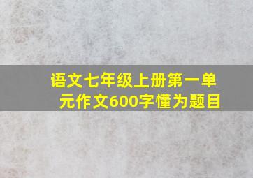 语文七年级上册第一单元作文600字懂为题目