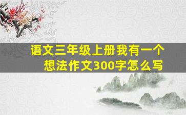 语文三年级上册我有一个想法作文300字怎么写