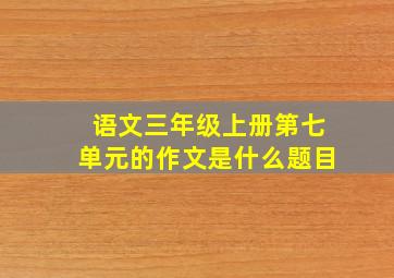 语文三年级上册第七单元的作文是什么题目