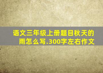 语文三年级上册题目秋天的雨怎么写.300字左右作文