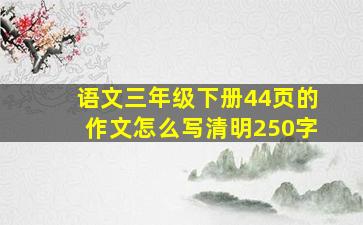 语文三年级下册44页的作文怎么写清明250字