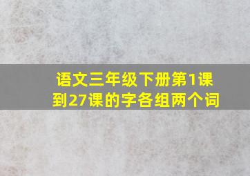 语文三年级下册第1课到27课的字各组两个词