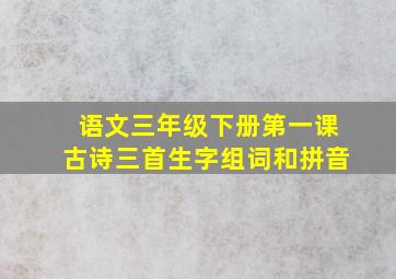 语文三年级下册第一课古诗三首生字组词和拼音