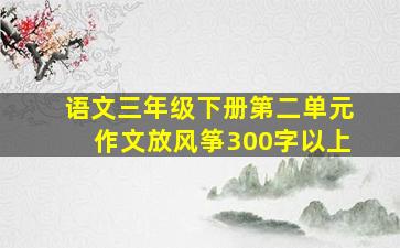 语文三年级下册第二单元作文放风筝300字以上