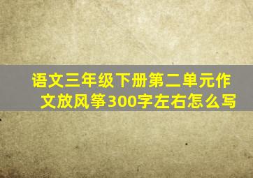 语文三年级下册第二单元作文放风筝300字左右怎么写