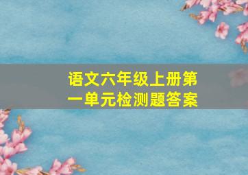 语文六年级上册第一单元检测题答案