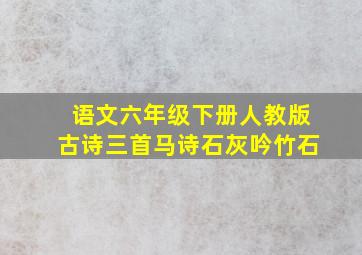 语文六年级下册人教版古诗三首马诗石灰吟竹石