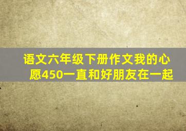 语文六年级下册作文我的心愿450一直和好朋友在一起