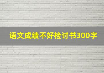 语文成绩不好检讨书300字