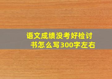 语文成绩没考好检讨书怎么写300字左右