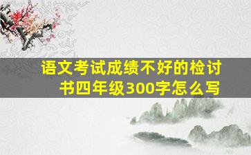 语文考试成绩不好的检讨书四年级300字怎么写