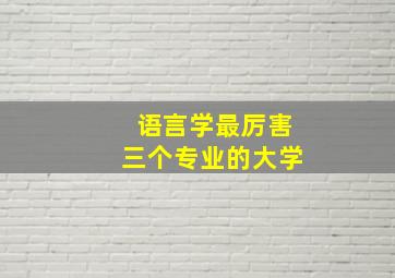 语言学最厉害三个专业的大学