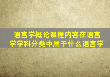 语言学概论课程内容在语言学学科分类中属于什么语言学