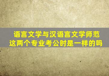 语言文学与汉语言文学师范这两个专业考公时是一样的吗