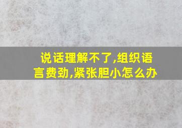 说话理解不了,组织语言费劲,紧张胆小怎么办