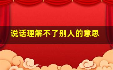 说话理解不了别人的意思