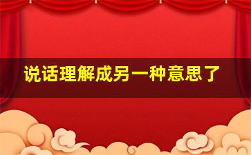 说话理解成另一种意思了