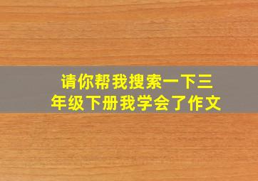 请你帮我搜索一下三年级下册我学会了作文