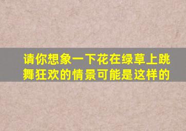 请你想象一下花在绿草上跳舞狂欢的情景可能是这样的