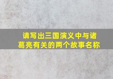 请写出三国演义中与诸葛亮有关的两个故事名称