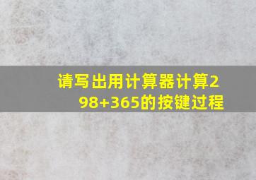 请写出用计算器计算298+365的按键过程