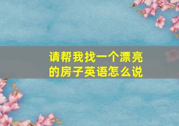 请帮我找一个漂亮的房子英语怎么说