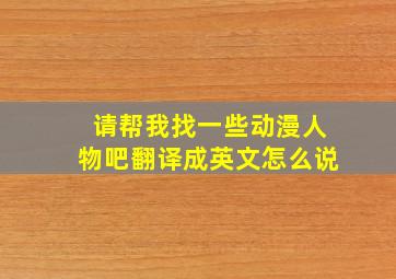 请帮我找一些动漫人物吧翻译成英文怎么说